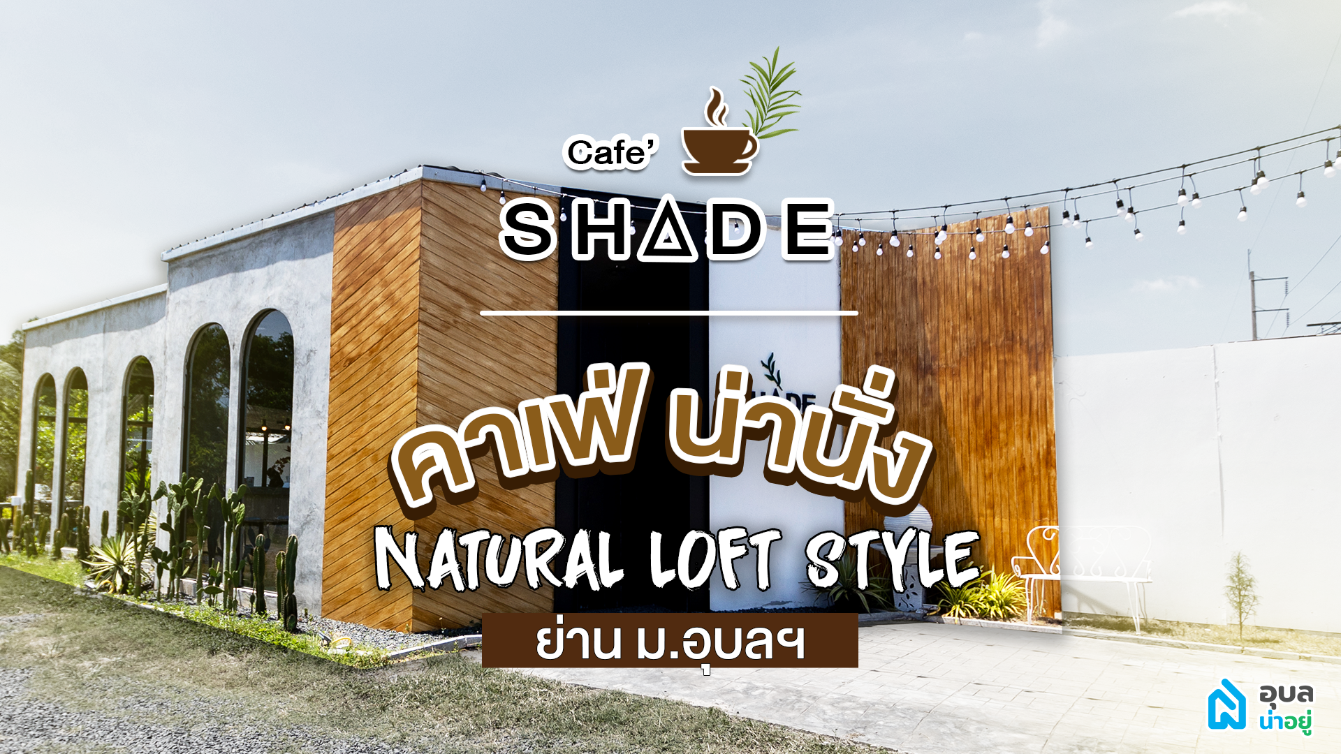 🌵อุบลน่าอยู่พาไปดู | Shade Cafe คาเฟ่น่านั่งย่านมออุบลฯ ✨สไตล์ Natural loft🪴