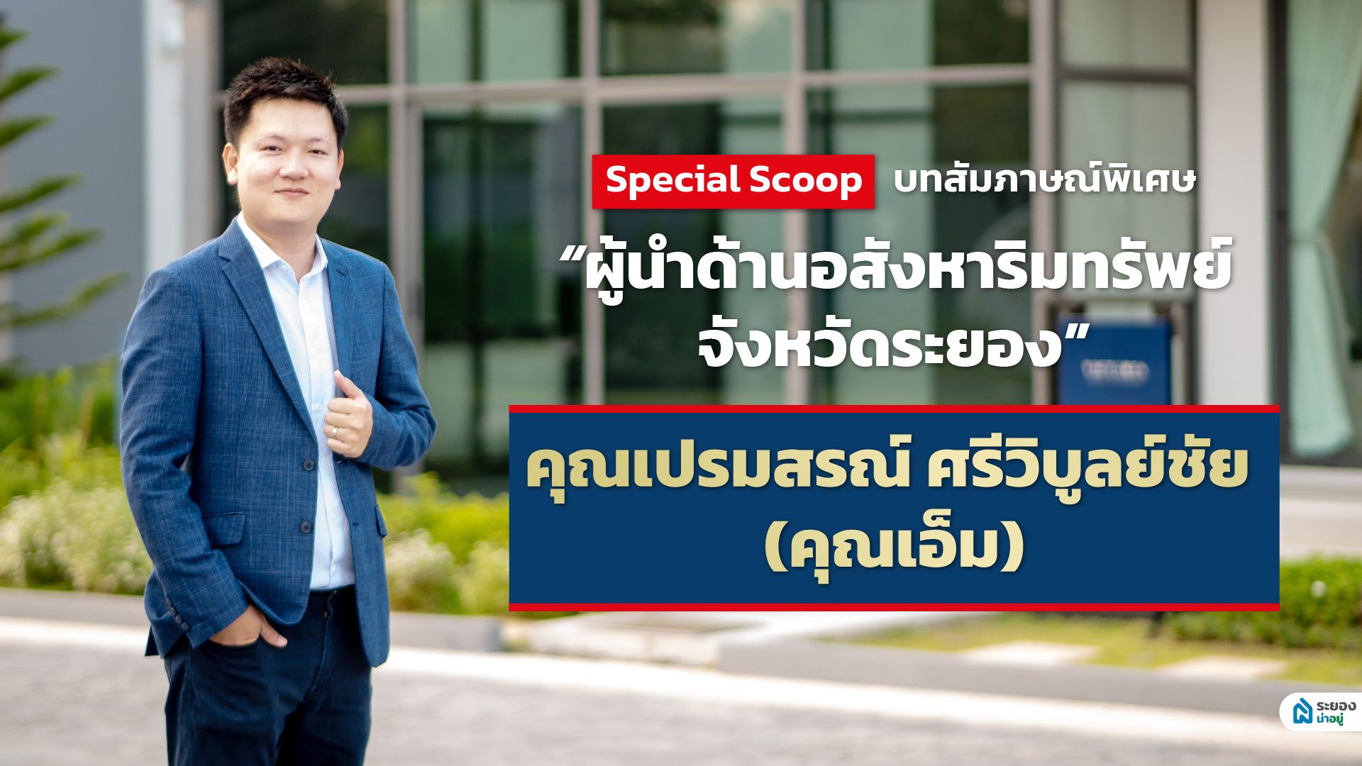 Special Scoop บทสัมภาษณ์พิเศษ กับ “ผู้นำด้านอสังหาริมทรัพย์ จังหวัดระยอง”